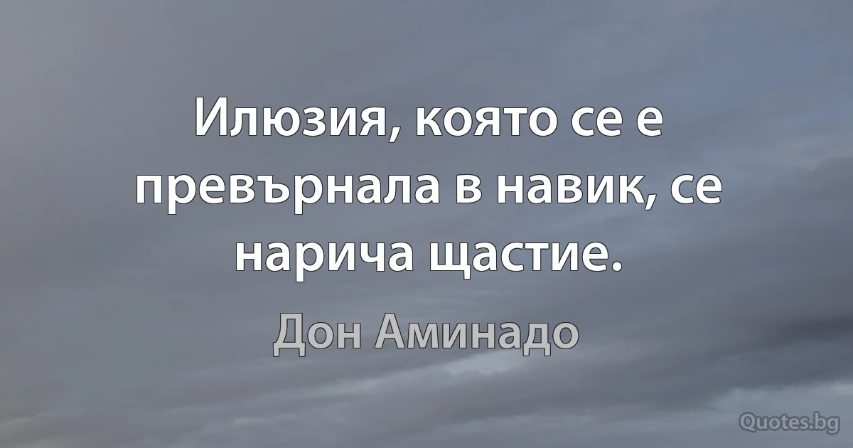 Илюзия, която се е превърнала в навик, се нарича щастие. (Дон Аминадо)