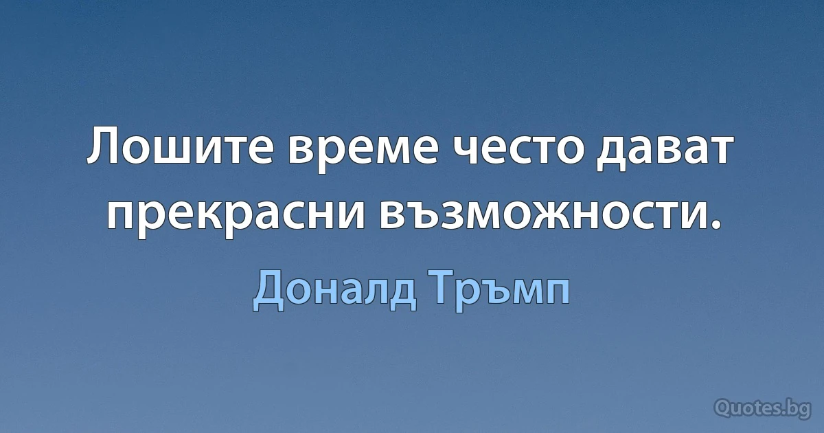 Лошите време често дават прекрасни възможности. (Доналд Тръмп)