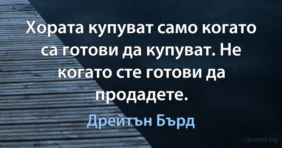 Хората купуват само когато са готови да купуват. Не когато сте готови да продадете. (Дрейтън Бърд)