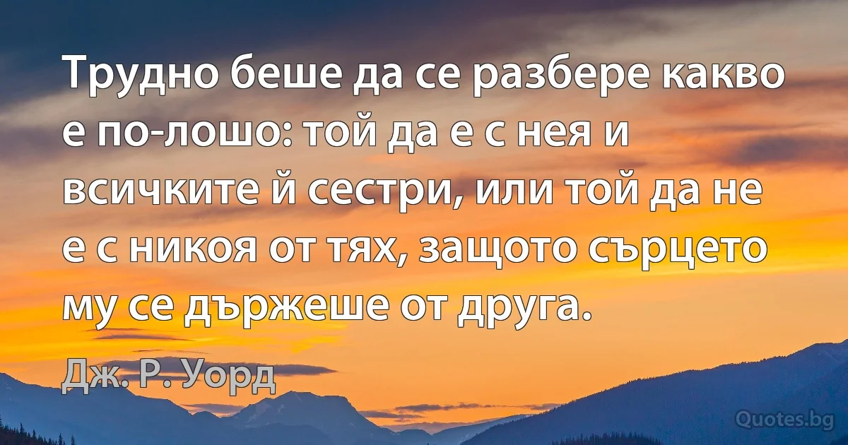 Трудно беше да се разбере какво е по-лошо: той да е с нея и всичките й сестри, или той да не е с никоя от тях, защото сърцето му се държеше от друга. (Дж. Р. Уорд)