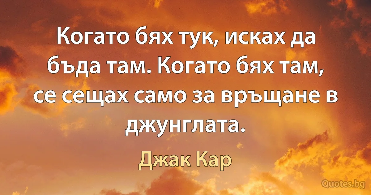 Когато бях тук, исках да бъда там. Когато бях там, се сещах само за връщане в джунглата. (Джак Кар)