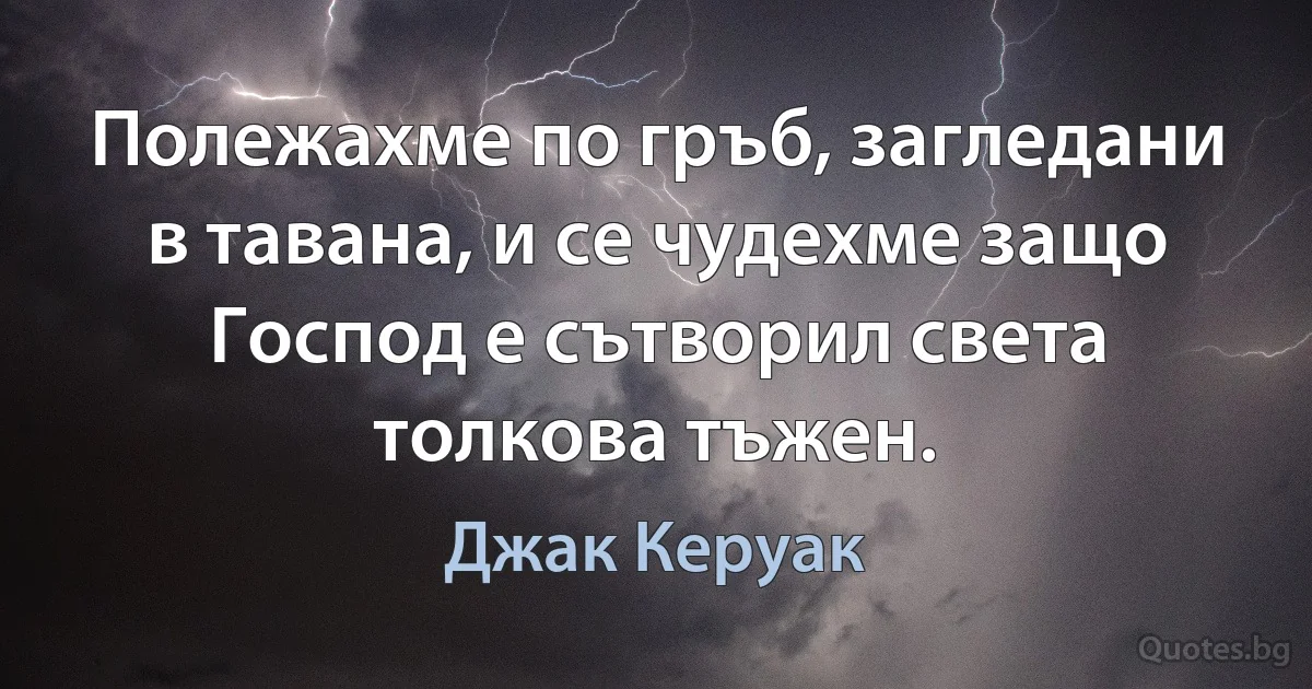 Полежахме по гръб, загледани в тавана, и се чудехме защо Господ е сътворил света толкова тъжен. (Джак Керуак)