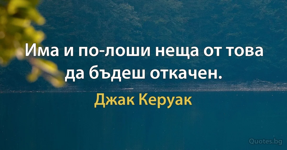 Има и по-лоши неща от това да бъдеш откачен. (Джак Керуак)