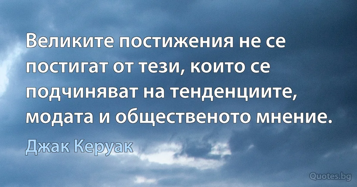 Великите постижения не се постигат от тези, които се подчиняват на тенденциите, модата и общественото мнение. (Джак Керуак)