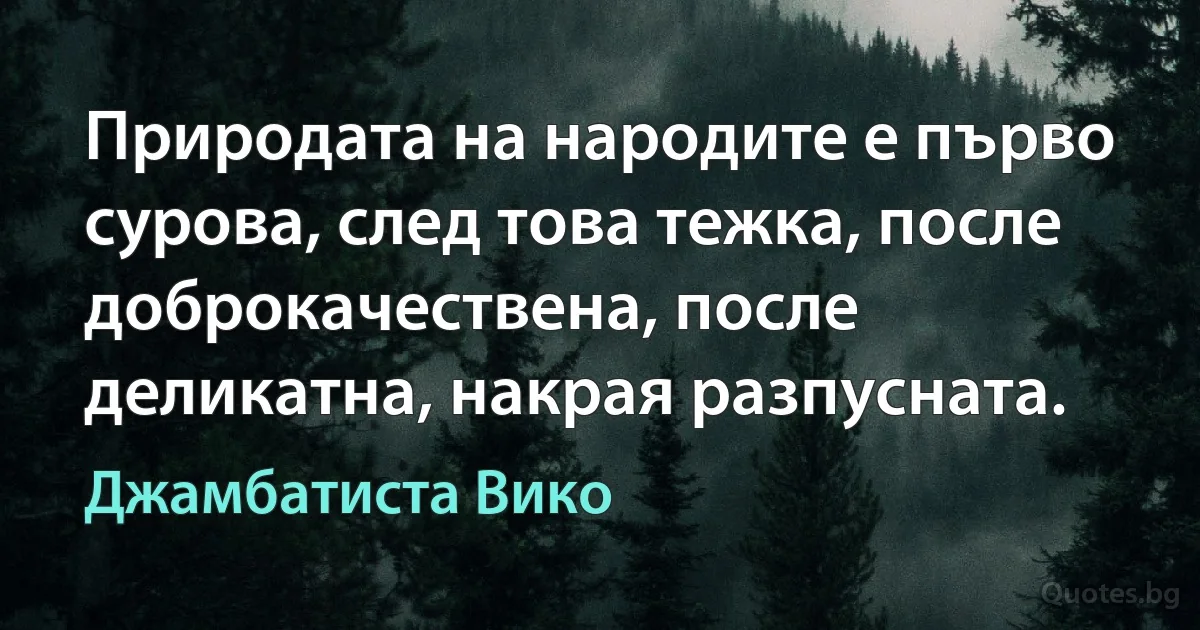 Природата на народите е първо сурова, след това тежка, после доброкачествена, после деликатна, накрая разпусната. (Джамбатиста Вико)