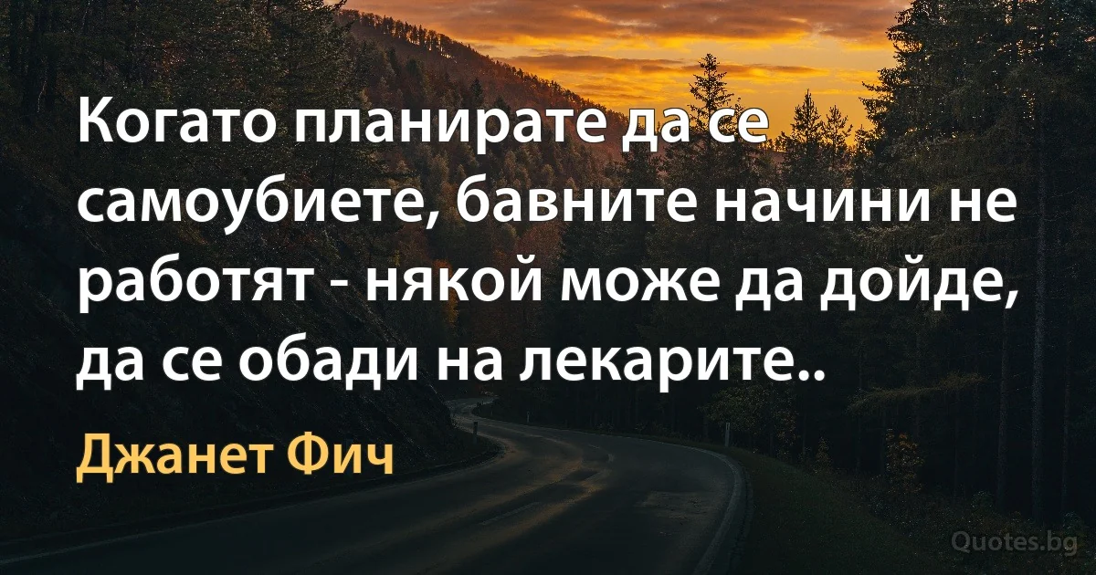 Когато планирате да се самоубиете, бавните начини не работят - някой може да дойде, да се обади на лекарите.. (Джанет Фич)