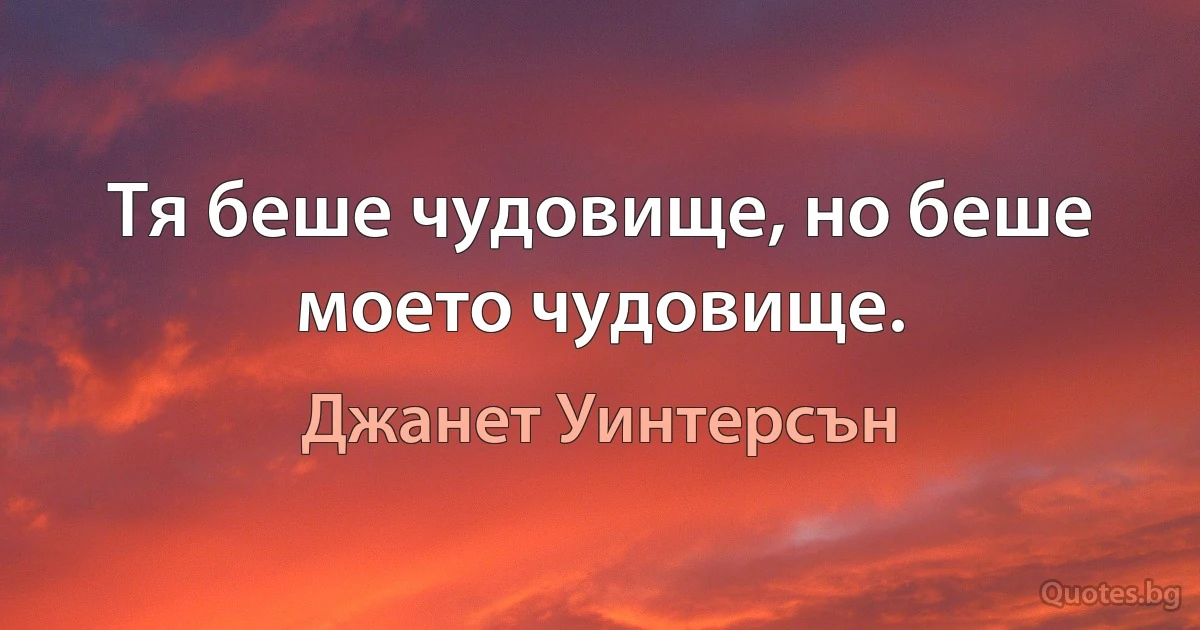 Тя беше чудовище, но беше моето чудовище. (Джанет Уинтерсън)