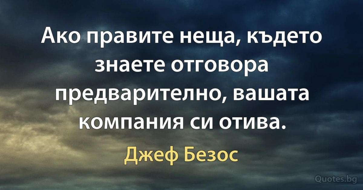 Ако правите неща, където знаете отговора предварително, вашата компания си отива. (Джеф Безос)