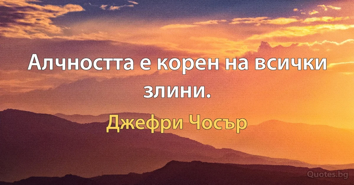 Алчността е корен на всички злини. (Джефри Чосър)