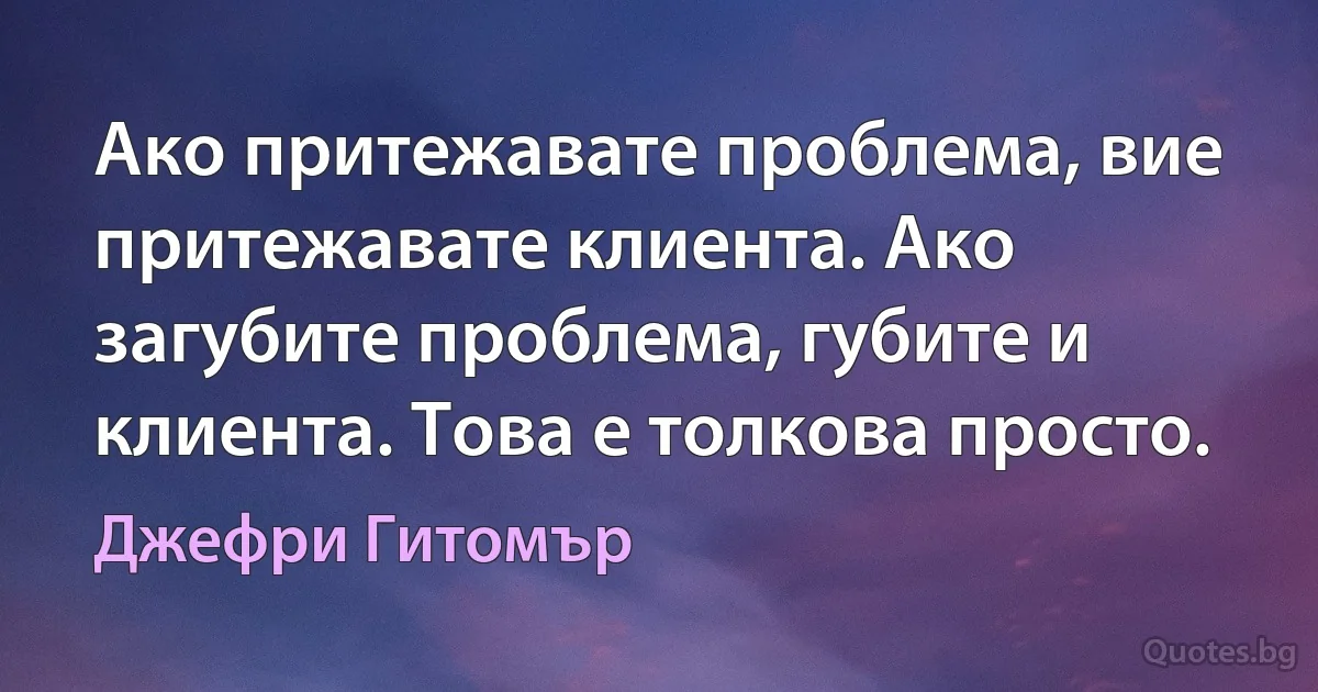 Ако притежавате проблема, вие притежавате клиента. Ако загубите проблема, губите и клиента. Това е толкова просто. (Джефри Гитомър)