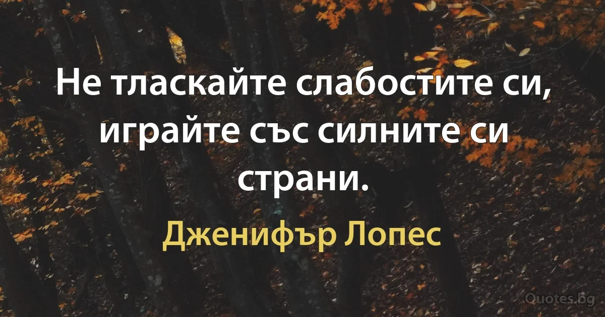 Не тласкайте слабостите си, играйте със силните си страни. (Дженифър Лопес)