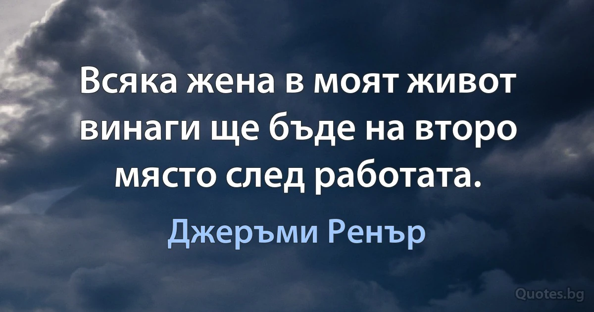 Всяка жена в моят живот винаги ще бъде на второ място след работата. (Джеръми Ренър)