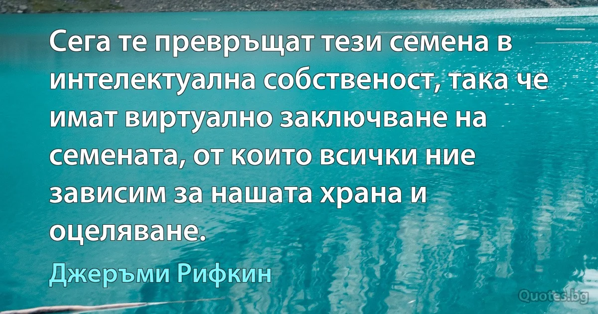 Сега те превръщат тези семена в интелектуална собственост, така че имат виртуално заключване на семената, от които всички ние зависим за нашата храна и оцеляване. (Джеръми Рифкин)