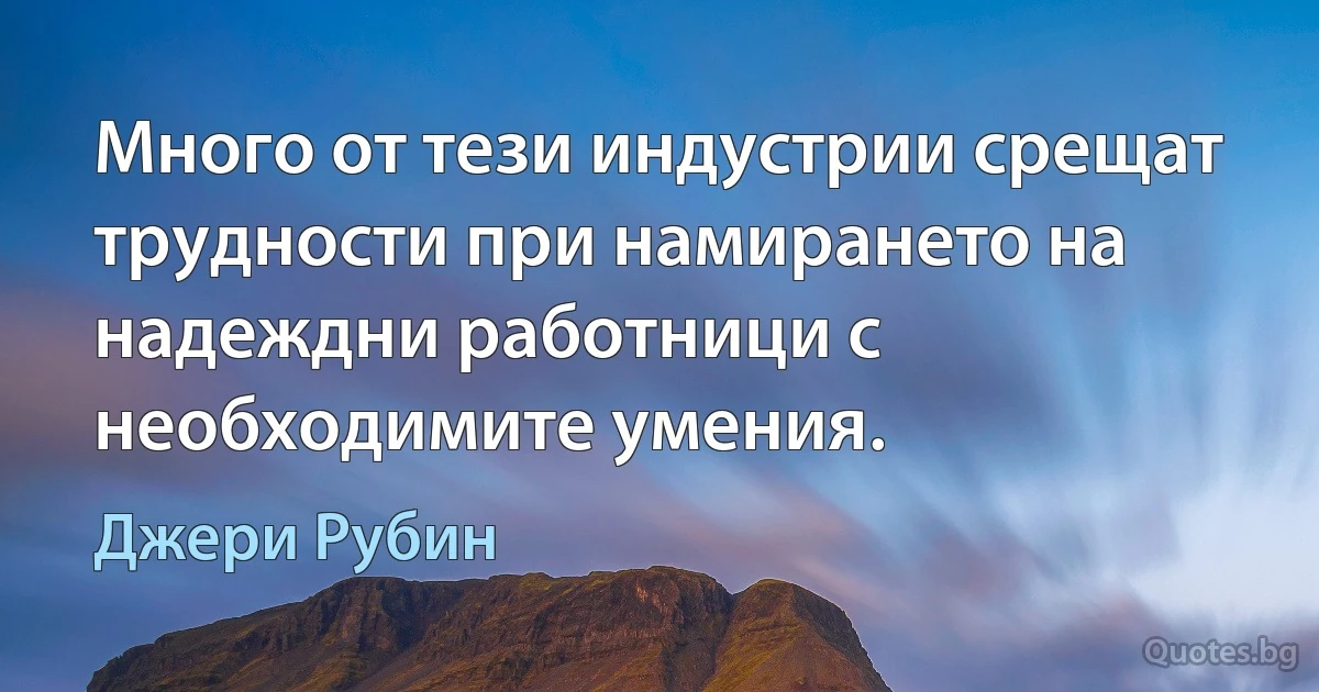 Много от тези индустрии срещат трудности при намирането на надеждни работници с необходимите умения. (Джери Рубин)