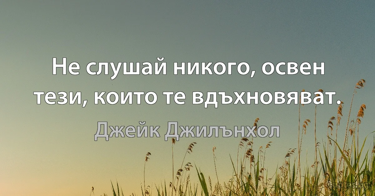 Не слушай никого, освен тези, които те вдъхновяват. (Джейк Джилънхол)