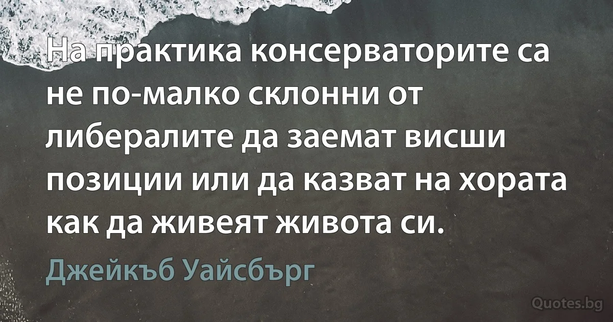 На практика консерваторите са не по-малко склонни от либералите да заемат висши позиции или да казват на хората как да живеят живота си. (Джейкъб Уайсбърг)