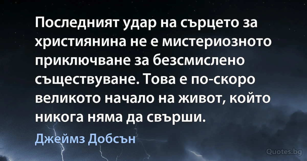 Последният удар на сърцето за християнина не е мистериозното приключване за безсмислено съществуване. Това е по-скоро великото начало на живот, който никога няма да свърши. (Джеймз Добсън)