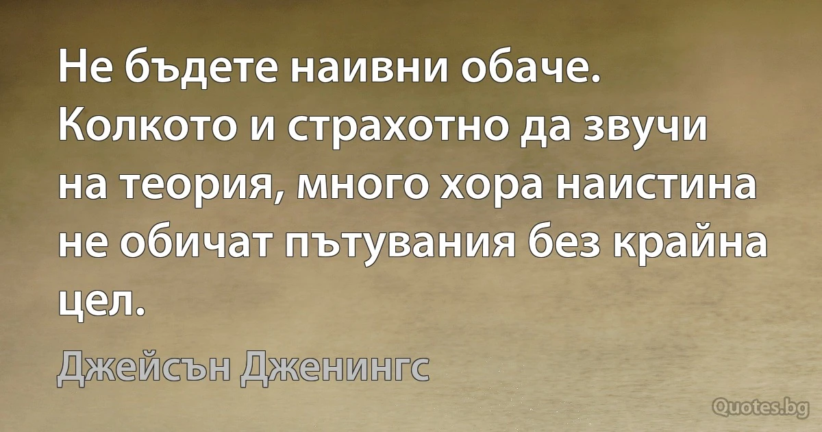 Не бъдете наивни обаче. Колкото и страхотно да звучи на теория, много хора наистина не обичат пътувания без крайна цел. (Джейсън Дженингс)