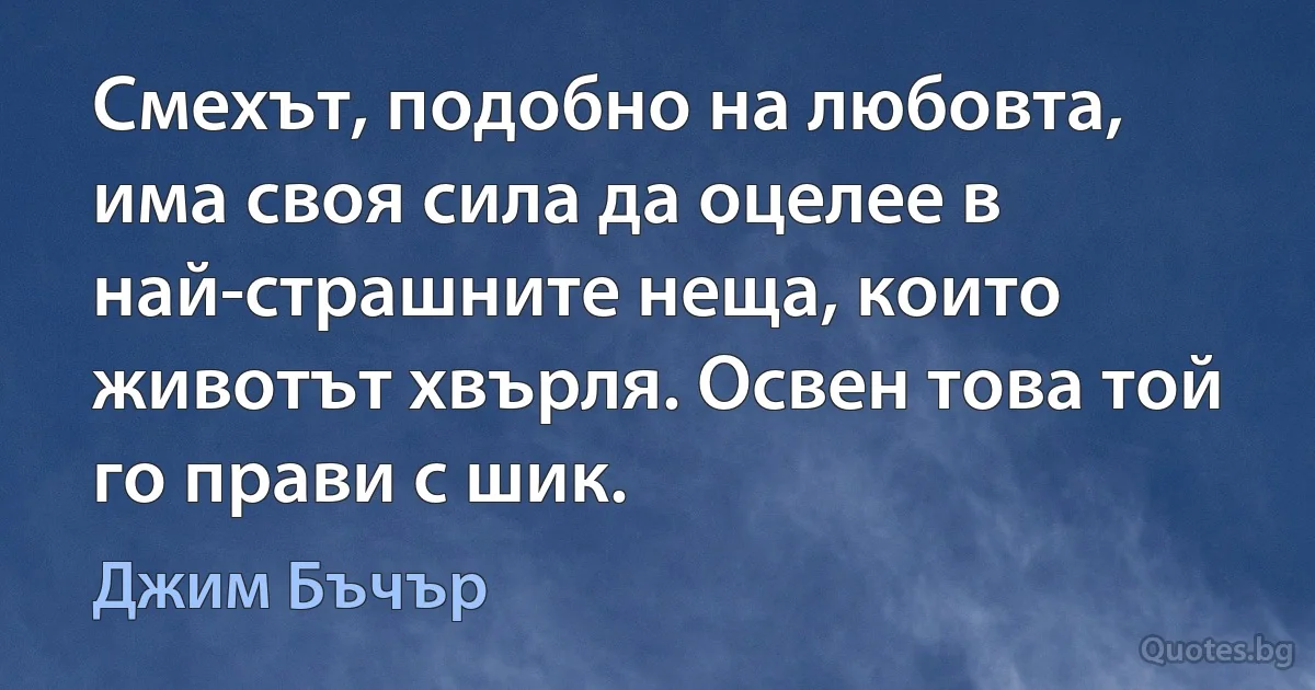 Смехът, подобно на любовта, има своя сила да оцелее в най-страшните неща, които животът хвърля. Освен това той го прави с шик. (Джим Бъчър)