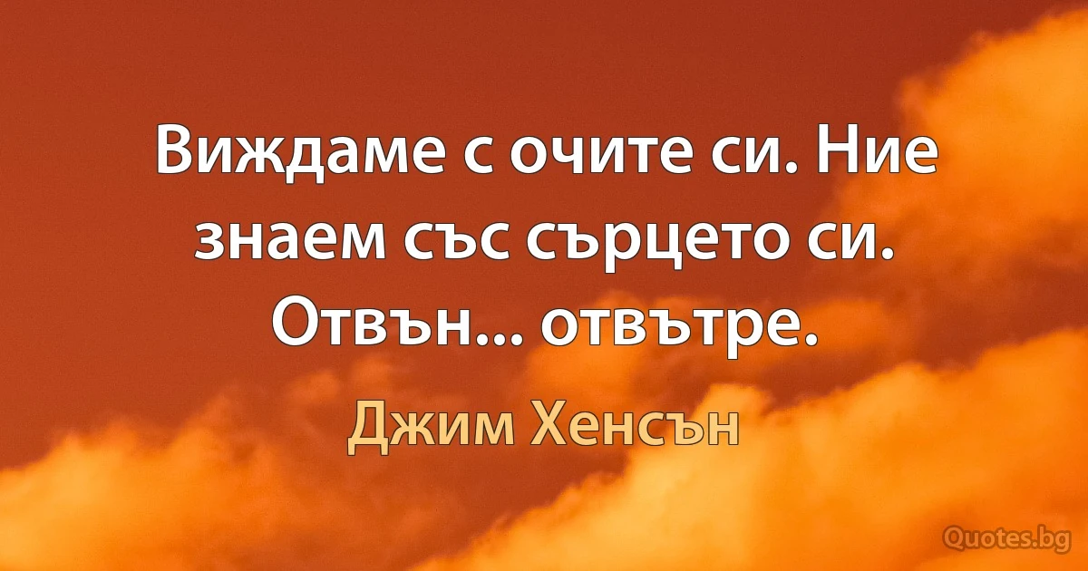 Виждаме с очите си. Ние знаем със сърцето си. Отвън... отвътре. (Джим Хенсън)