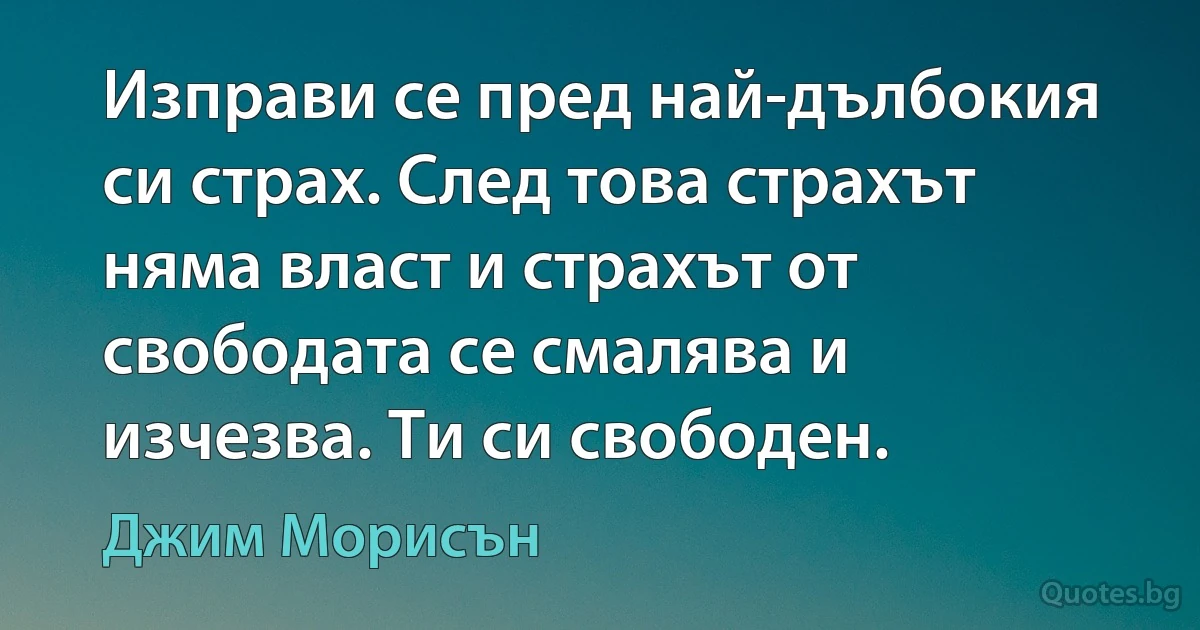 Изправи се пред най-дълбокия си страх. След това страхът няма власт и страхът от свободата се смалява и изчезва. Ти си свободен. (Джим Морисън)