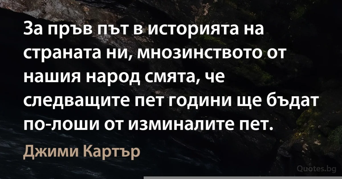 За пръв път в историята на страната ни, мнозинството от нашия народ смята, че следващите пет години ще бъдат по-лоши от изминалите пет. (Джими Картър)