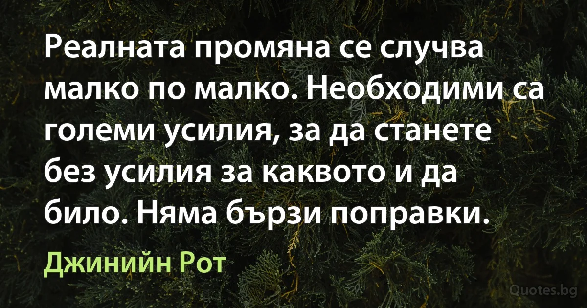 Реалната промяна се случва малко по малко. Необходими са големи усилия, за да станете без усилия за каквото и да било. Няма бързи поправки. (Джинийн Рот)