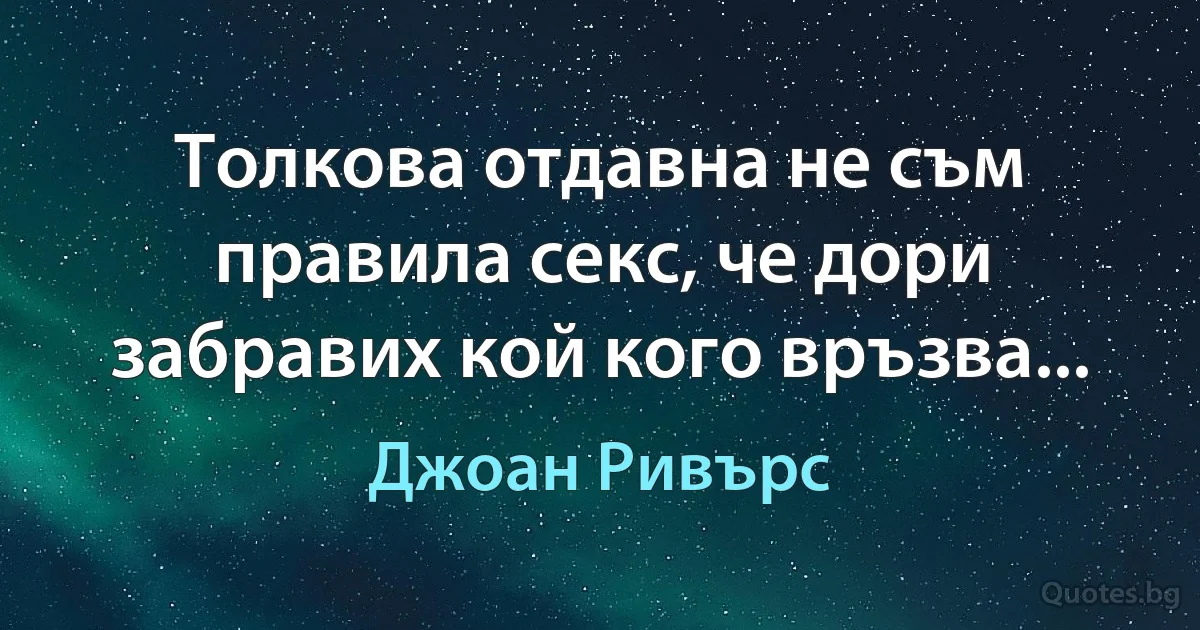 Толкова отдавна не съм правила секс, че дори забравих кой кого връзва... (Джоан Ривърс)