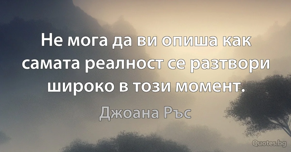 Не мога да ви опиша как самата реалност се разтвори широко в този момент. (Джоана Ръс)