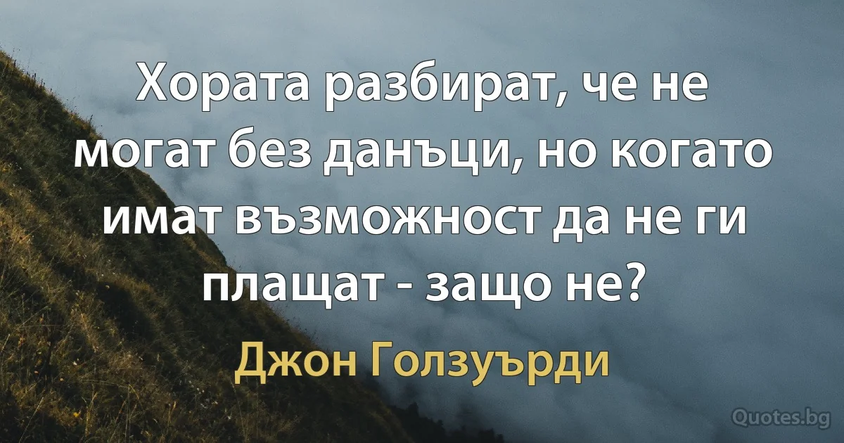 Хората разбират, че не могат без данъци, но когато имат възможност да не ги плащат - защо не? (Джон Голзуърди)