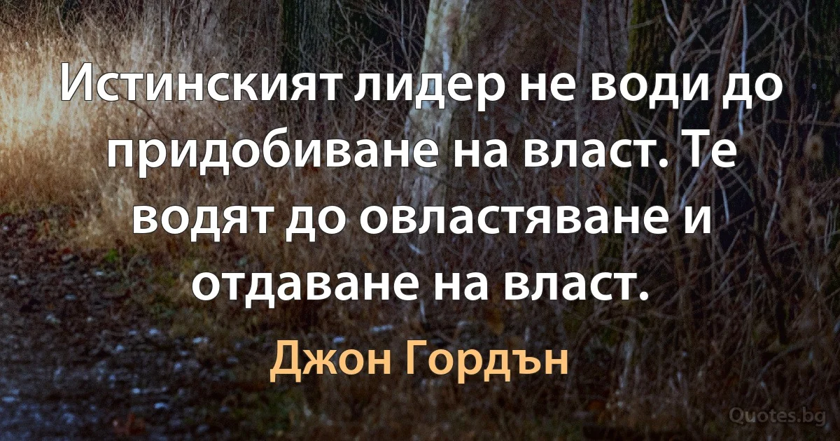 Истинският лидер не води до придобиване на власт. Те водят до овластяване и отдаване на власт. (Джон Гордън)