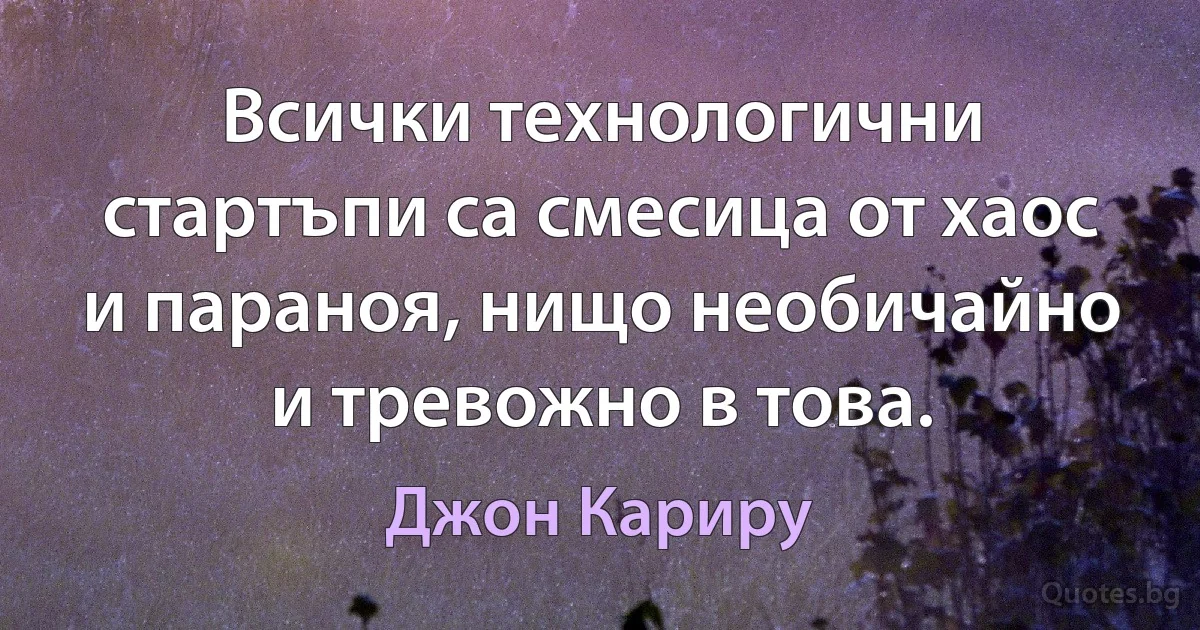 Всички технологични стартъпи са смесица от хаос и параноя, нищо необичайно и тревожно в това. (Джон Кариру)