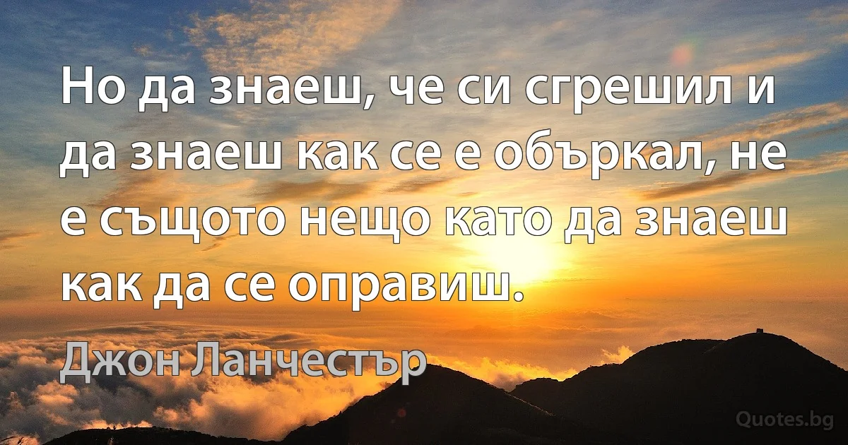 Но да знаеш, че си сгрешил и да знаеш как се е объркал, не е същото нещо като да знаеш как да се оправиш. (Джон Ланчестър)