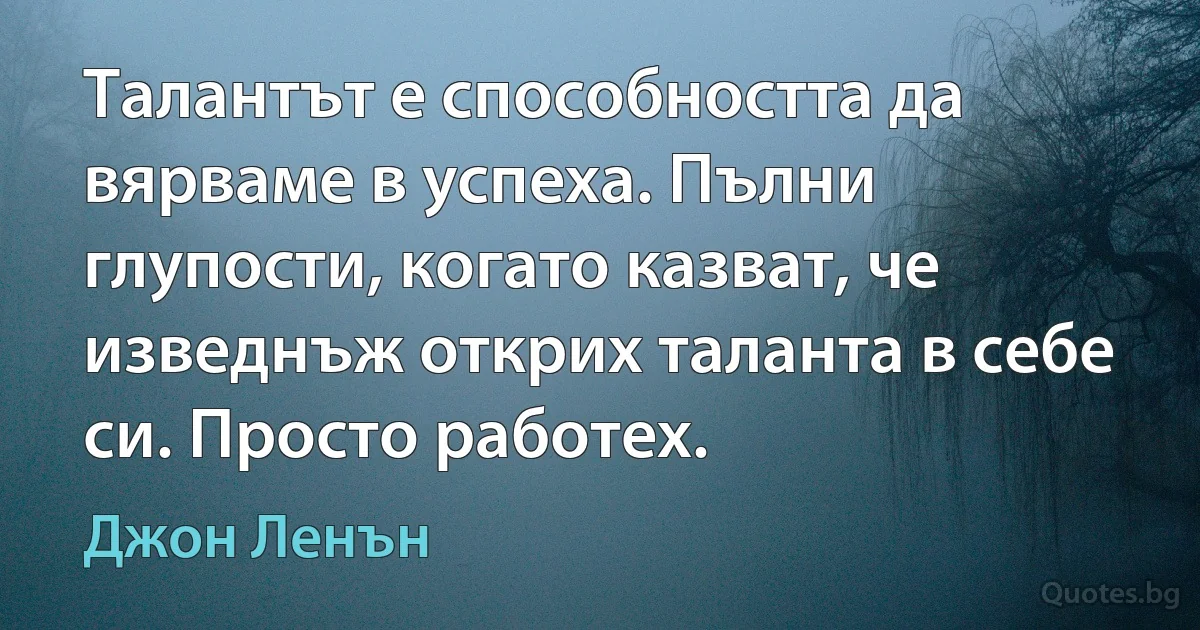 Талантът е способността да вярваме в успеха. Пълни глупости, когато казват, че изведнъж открих таланта в себе си. Просто работех. (Джон Ленън)