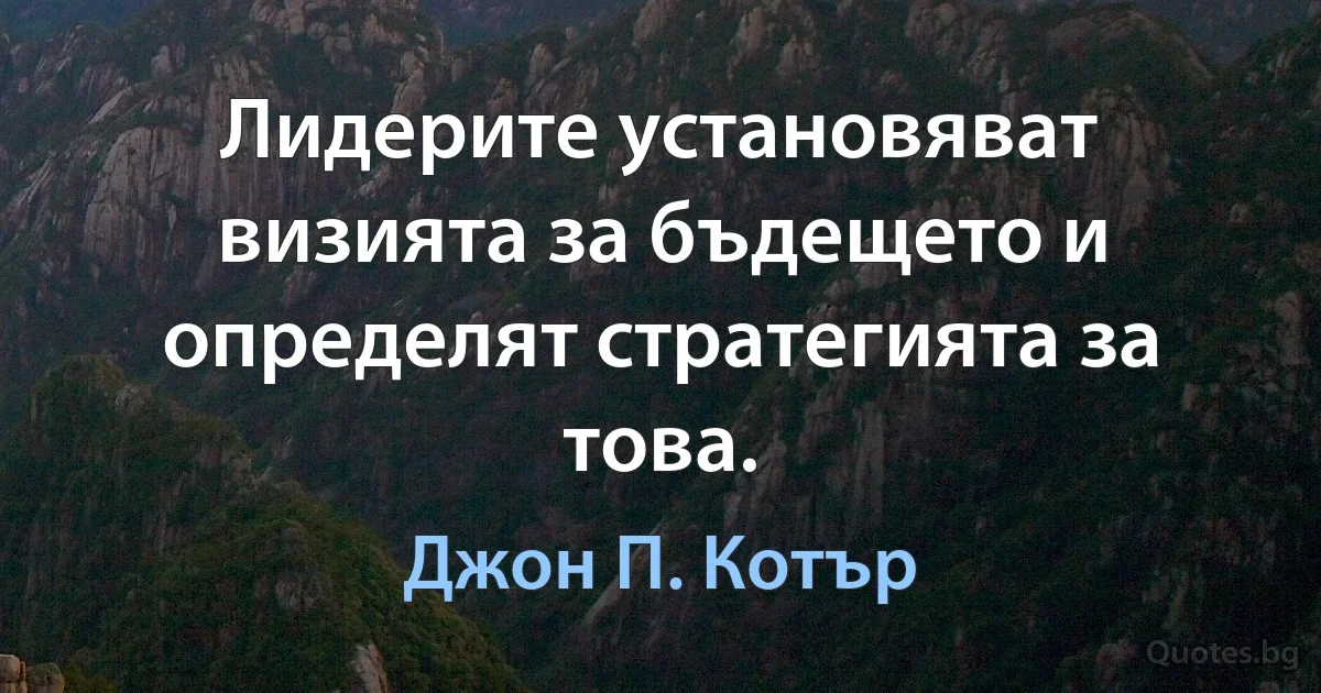 Лидерите установяват визията за бъдещето и определят стратегията за това. (Джон П. Котър)