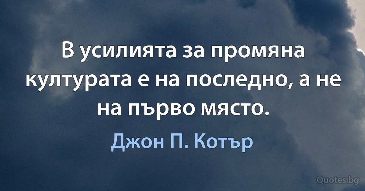 В усилията за промяна културата е на последно, а не на първо място. (Джон П. Котър)