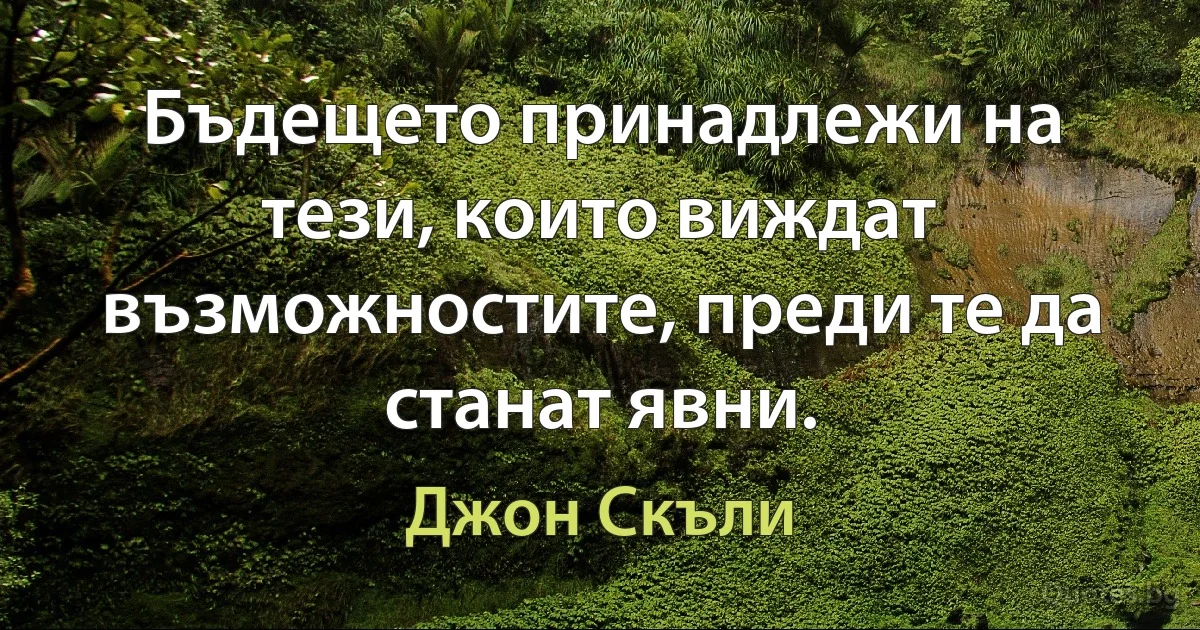 Бъдещето принадлежи на тези, които виждат възможностите, преди те да станат явни. (Джон Скъли)