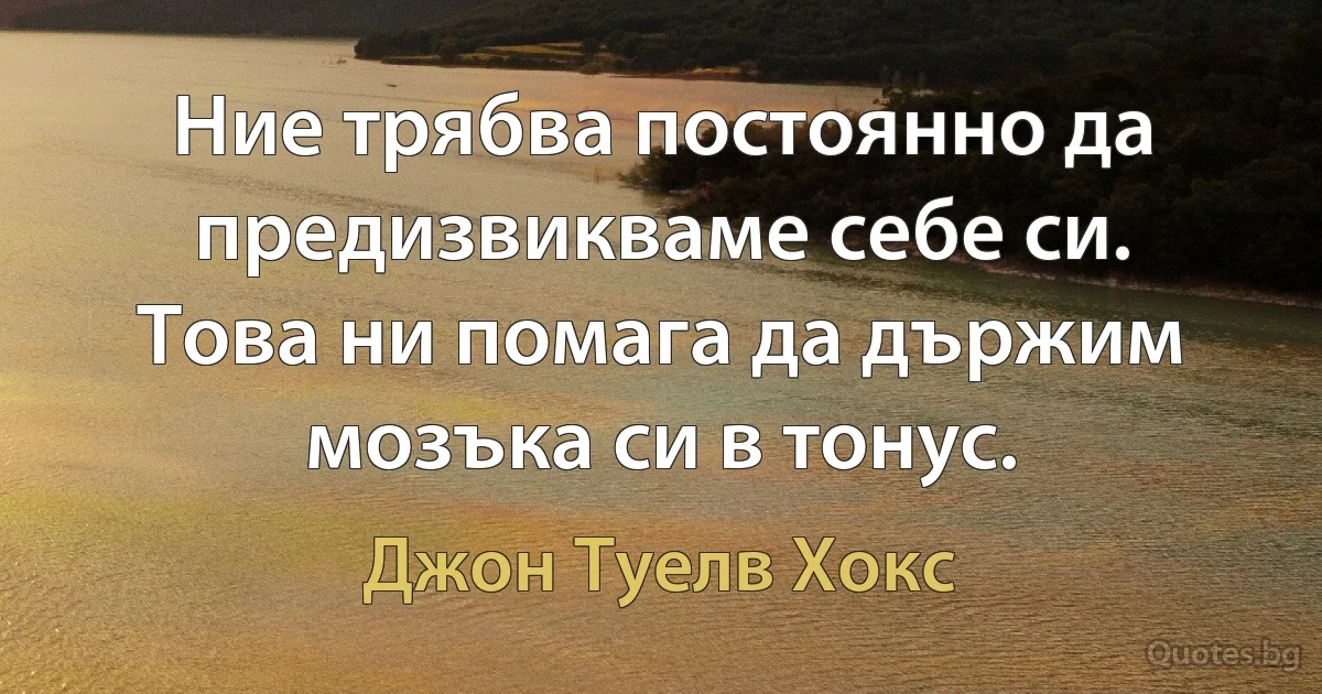 Ние трябва постоянно да предизвикваме себе си. Това ни помага да държим мозъка си в тонус. (Джон Туелв Хокс)