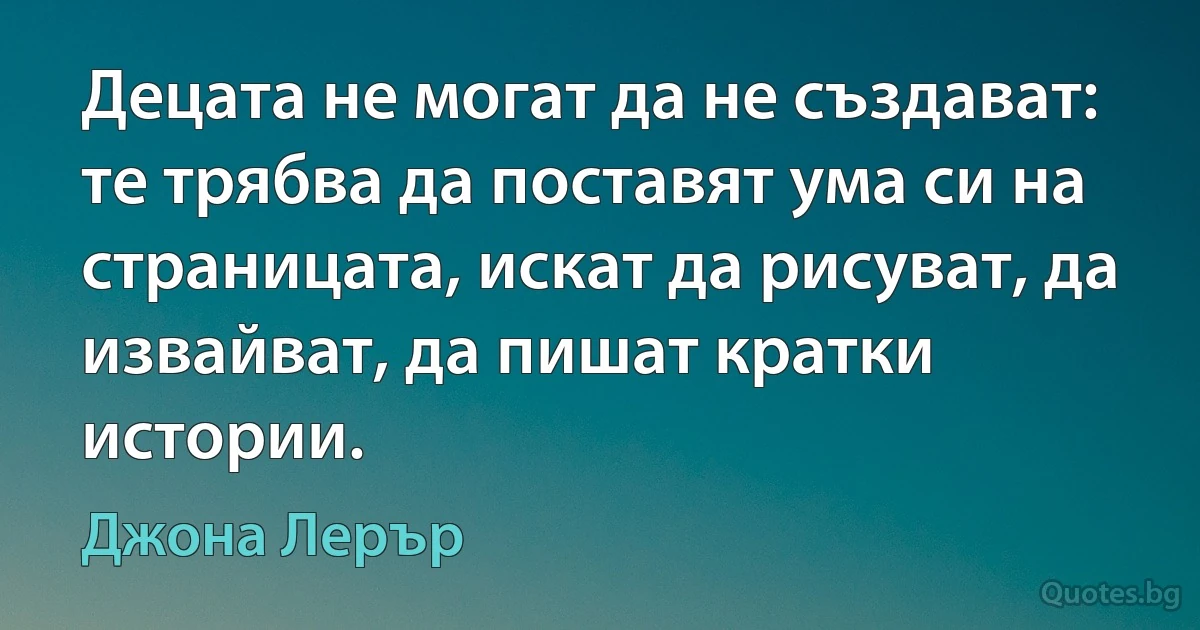 Децата не могат да не създават: те трябва да поставят ума си на страницата, искат да рисуват, да извайват, да пишат кратки истории. (Джона Лерър)