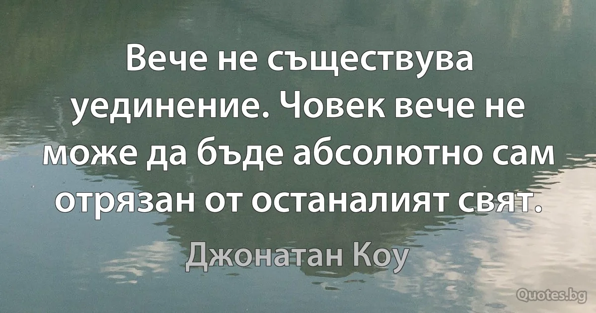 Вече не съществува уединение. Човек вече не може да бъде абсолютно сам отрязан от останалият свят. (Джонатан Коу)