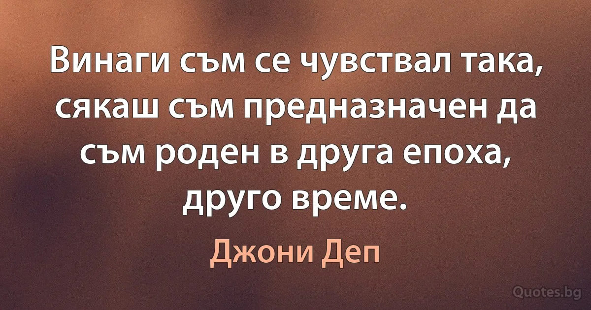 Винаги съм се чувствал така, сякаш съм предназначен да съм роден в друга епоха, друго време. (Джони Деп)