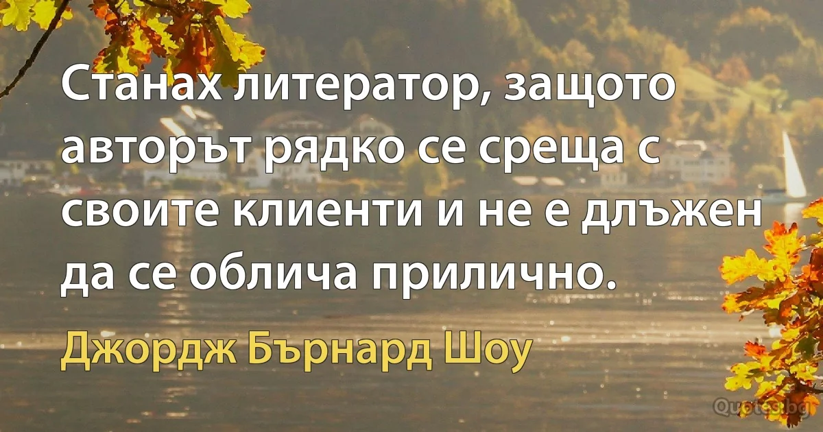 Станах литератор, защото авторът рядко се среща с своите клиенти и не е длъжен да се облича прилично. (Джордж Бърнард Шоу)