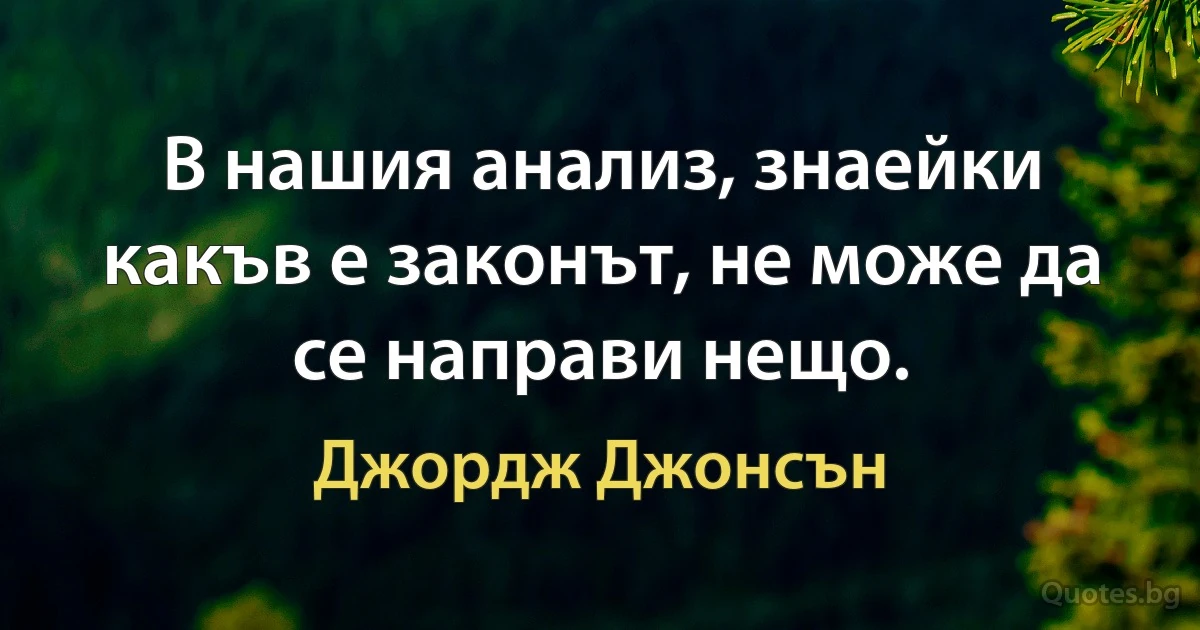 В нашия анализ, знаейки какъв е законът, не може да се направи нещо. (Джордж Джонсън)