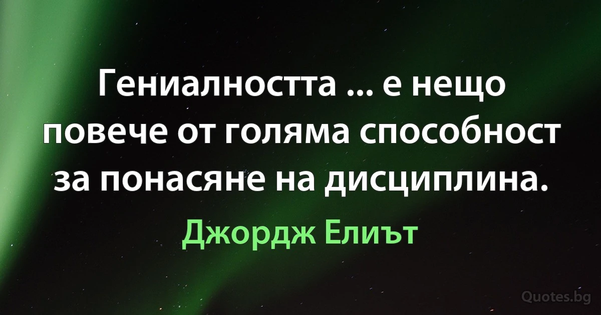 Гениалността ... е нещо повече от голяма способност за понасяне на дисциплина. (Джордж Елиът)