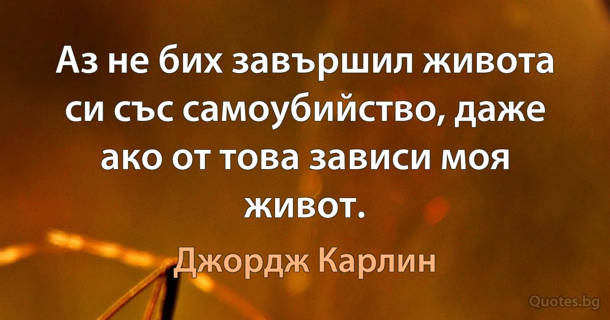 Аз не бих завършил живота си със самоубийство, даже ако от това зависи моя живот. (Джордж Карлин)