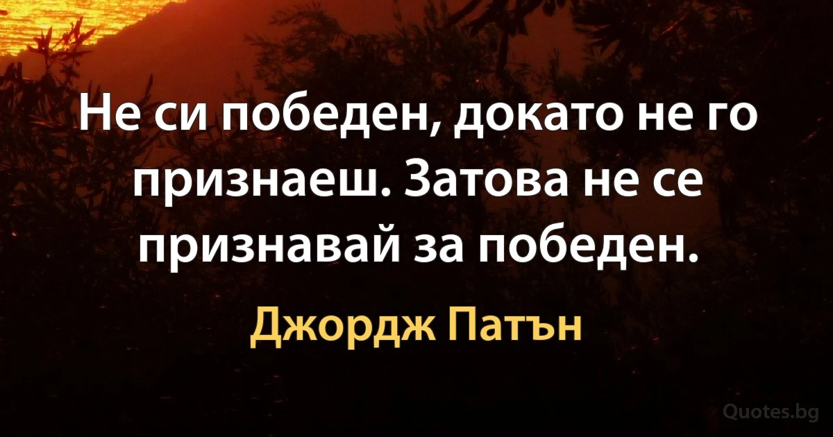 Не си победен, докато не го признаеш. Затова не се признавай за победен. (Джордж Патън)