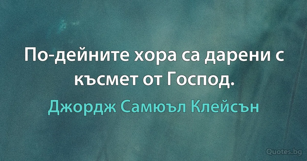 По-дейните хора са дарени с късмет от Господ. (Джордж Самюъл Клейсън)