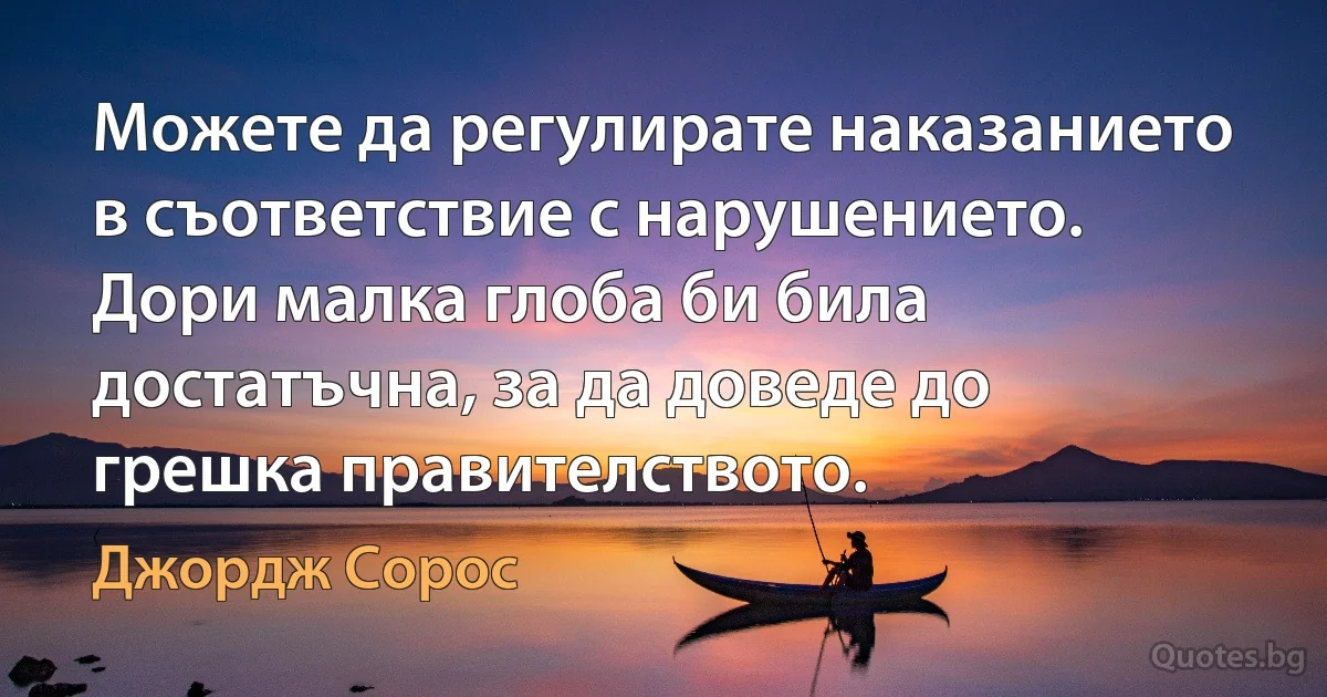 Можете да регулирате наказанието в съответствие с нарушението. Дори малка глоба би била достатъчна, за да доведе до грешка правителството. (Джордж Сорос)