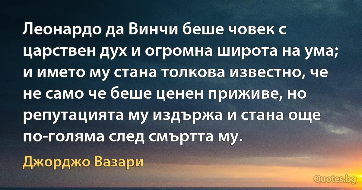 Леонардо да Винчи беше човек с царствен дух и огромна широта на ума; и името му стана толкова известно, че не само че беше ценен приживе, но репутацията му издържа и стана още по-голяма след смъртта му. (Джорджо Вазари)