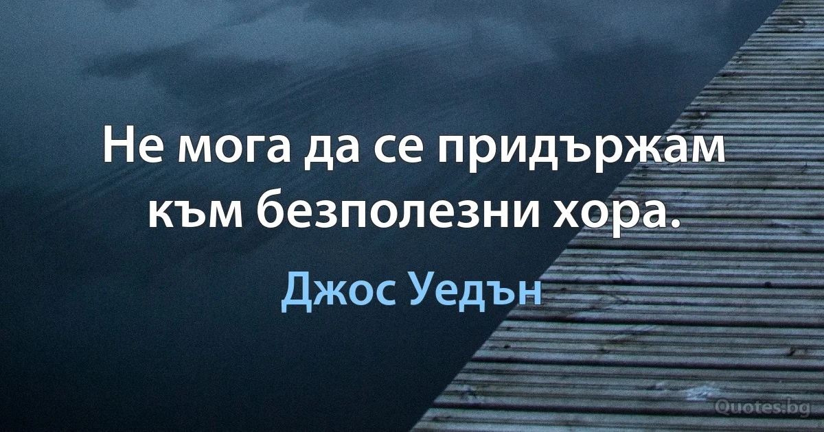 Не мога да се придържам към безполезни хора. (Джос Уедън)